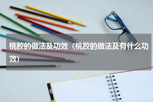 桃胶的做法及功效（桃胶的做法及有什么功效）