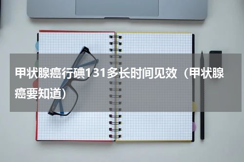 甲状腺癌行碘131多长时间见效（甲状腺癌要知道）