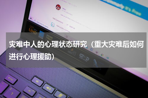 灾难中人的心理状态研究（重大灾难后如何进行心理援助）