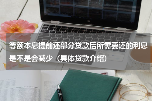 等额本息提前还部分贷款后所需要还的利息是不是会减少（具体贷款介绍）