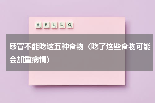 感冒不能吃这五种食物（吃了这些食物可能会加重病情）