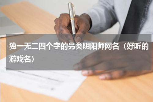 独一无二四个字的另类阴阳师网名（好听的游戏名）