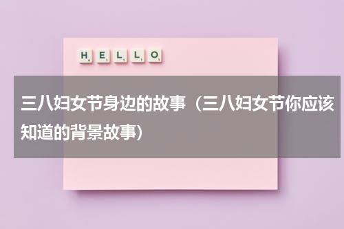 三八妇女节身边的故事（三八妇女节你应该知道的背景故事）