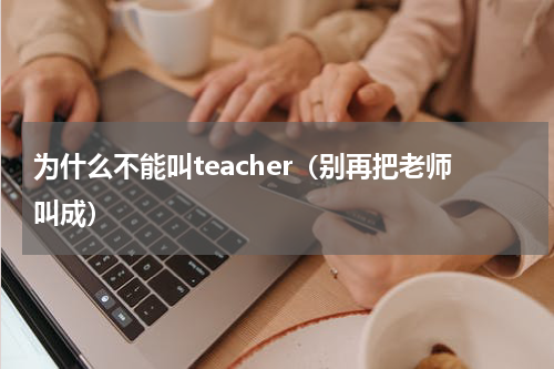为什么不能叫teacher（别再把老师叫成）