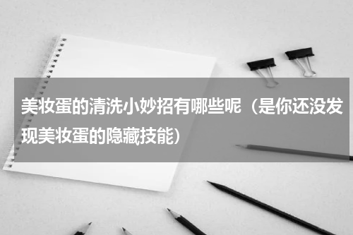 美妆蛋的清洗小妙招有哪些呢（是你还没发现美妆蛋的隐藏技能）