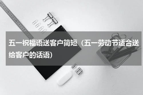 五一祝福语送客户简短（五一劳动节适合送给客户的话语）