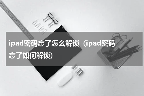 ipad密码忘了怎么解锁（ipad密码忘了如何解锁）