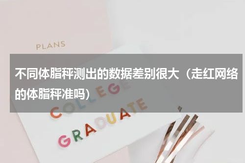 不同体脂秤测出的数据差别很大（走红网络的体脂秤准吗）