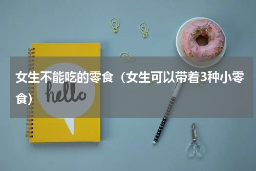 女生不能吃的零食（女生可以带着3种小零食）