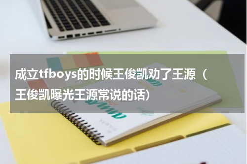 成立tfboys的时候王俊凯劝了王源（王俊凯曝光王源常说的话）