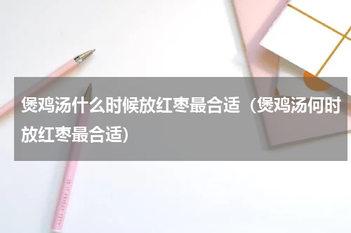 煲鸡汤什么时候放红枣最合适（煲鸡汤何时放红枣最合适）