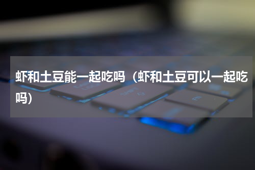 虾和土豆能一起吃吗（虾和土豆可以一起吃吗）