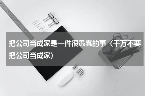 把公司当成家是一件很愚蠢的事（千万不要把公司当成家）