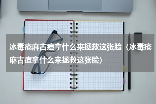 冰毒疮麻古痘拿什么来拯救这张脸（冰毒疮麻古痘拿什么来拯救这张脸）