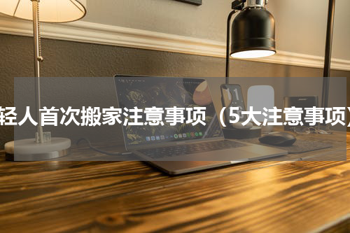 年轻人首次搬家注意事项（5大注意事项）