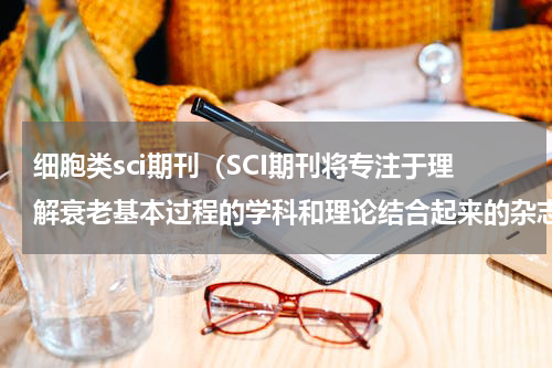 细胞类sci期刊（SCI期刊将专注于理解衰老基本过程的学科和理论结合起来的杂志）