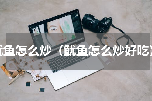 鱿鱼怎么炒（鱿鱼怎么炒好吃）