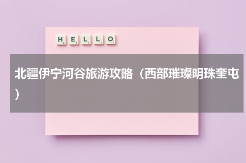 北疆伊宁河谷旅游攻略（西部璀璨明珠奎屯）