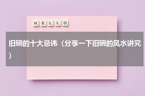 旧碗的十大忌讳（分享一下旧碗的风水讲究）