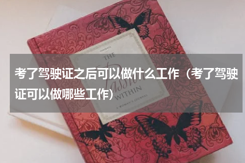 考了驾驶证之后可以做什么工作（考了驾驶证可以做哪些工作）