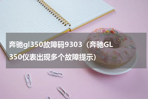 奔驰gl350故障码9303（奔驰GL350仪表出现多个故障提示）