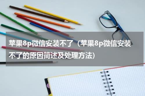 苹果8p微信安装不了（苹果8p微信安装不了的原因简述及处理方法）