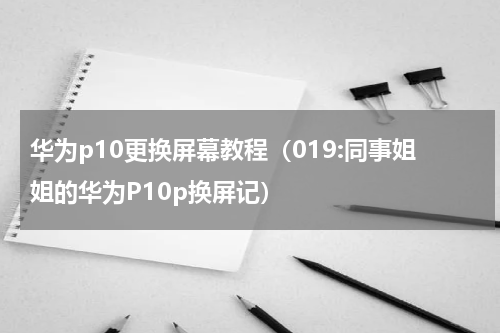 华为p10更换屏幕教程（019:同事姐姐的华为P10p换屏记）