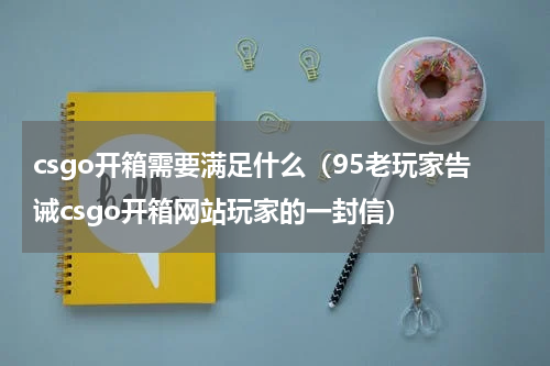 csgo开箱需要满足什么（95老玩家告诫csgo开箱网站玩家的一封信）