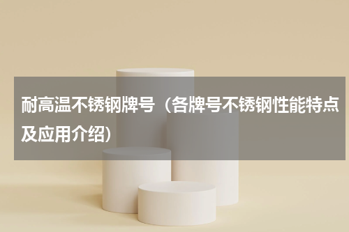 耐高温不锈钢牌号（各牌号不锈钢性能特点及应用介绍）