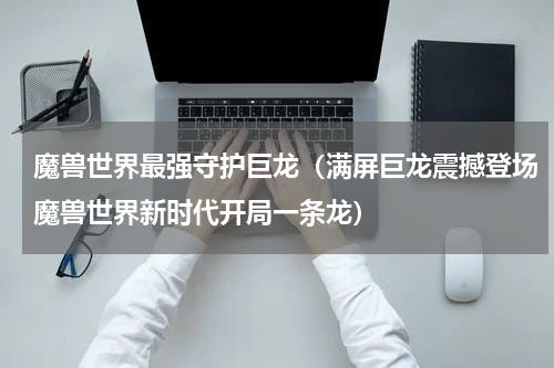 魔兽世界最强守护巨龙（满屏巨龙震撼登场魔兽世界新时代开局一条龙）