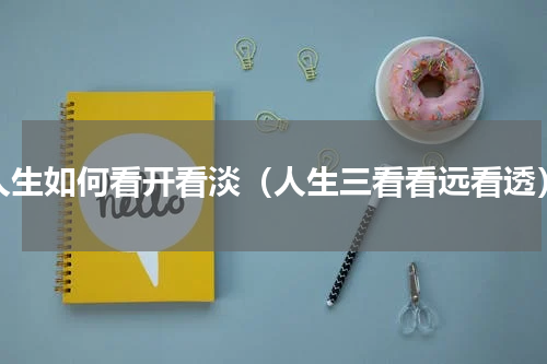 人生如何看开看淡（人生三看看远看透）