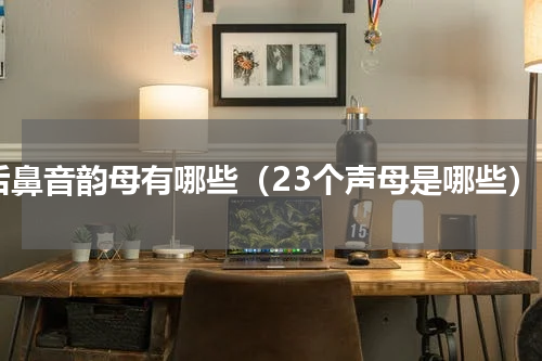 后鼻音韵母有哪些（23个声母是哪些）