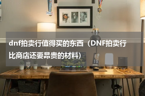 dnf拍卖行值得买的东西（DNF拍卖行比商店还要昂贵的材料）