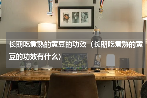 长期吃煮熟的黄豆的功效（长期吃煮熟的黄豆的功效有什么）