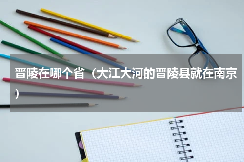 晋陵在哪个省（大江大河的晋陵县就在南京）