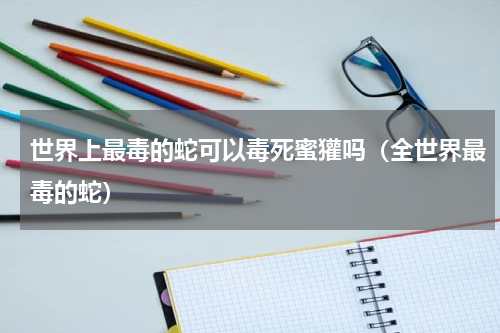 世界上最毒的蛇可以毒死蜜獾吗（全世界最毒的蛇）