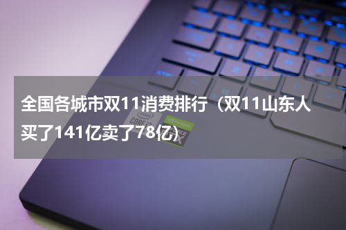 全国各城市双11消费排行（双11山东人买了141亿卖了78亿）