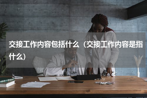 交接工作内容包括什么（交接工作内容是指什么）