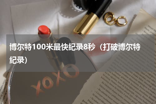 博尔特100米最快纪录8秒（打破博尔特纪录）