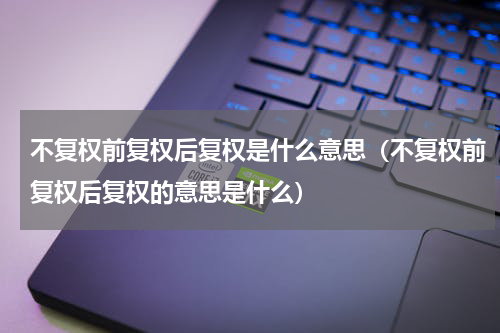 不复权前复权后复权是什么意思（不复权前复权后复权的意思是什么）