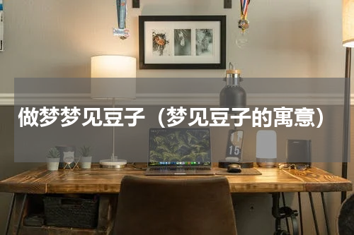 做梦梦见豆子（梦见豆子的寓意）