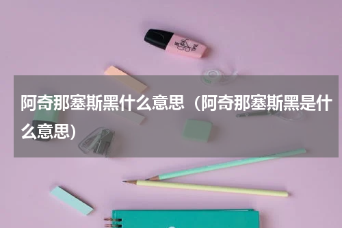 阿奇那塞斯黑什么意思（阿奇那塞斯黑是什么意思）