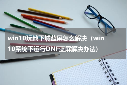 win10玩地下城蓝屏怎么解决（win10系统下运行DNF蓝屏解决办法）