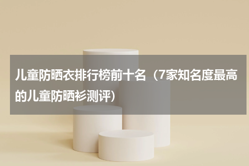 儿童防晒衣排行榜前十名（7家知名度最高的儿童防晒衫测评）