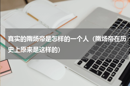 真实的隋炀帝是怎样的一个人（隋炀帝在历史上原来是这样的）