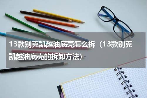13款别克凯越油底壳怎么拆（13款别克凯越油底壳的拆卸方法）