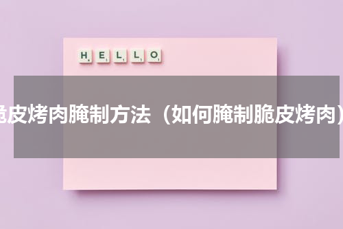 脆皮烤肉腌制方法（如何腌制脆皮烤肉）