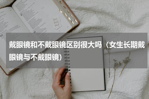 戴眼镜和不戴眼镜区别很大吗（女生长期戴眼镜与不戴眼镜）