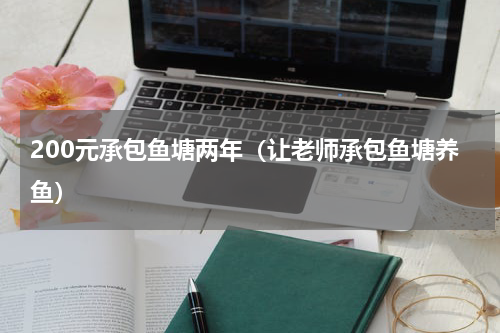 200元承包鱼塘两年（让老师承包鱼塘养鱼）