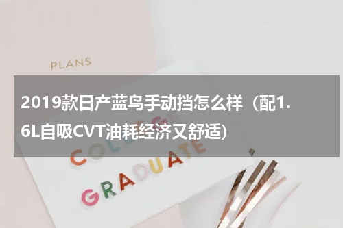 2019款日产蓝鸟手动挡怎么样（配1.6L自吸CVT油耗经济又舒适）